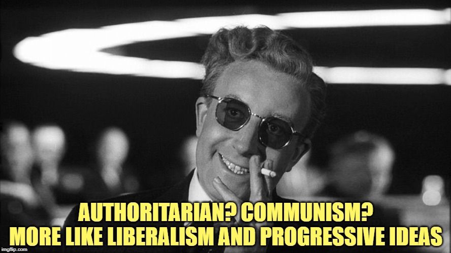 Doctor Strangelove says... | AUTHORITARIAN? COMMUNISM?
MORE LIKE LIBERALISM AND PROGRESSIVE IDEAS | image tagged in doctor strangelove says | made w/ Imgflip meme maker