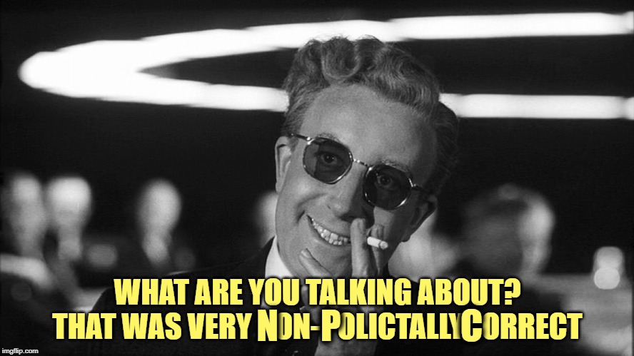 Doctor Strangelove says... | WHAT ARE YOU TALKING ABOUT?
THAT WAS VERY    ON-   OLICTALLY   ORRECT N      P                 C | image tagged in doctor strangelove says | made w/ Imgflip meme maker