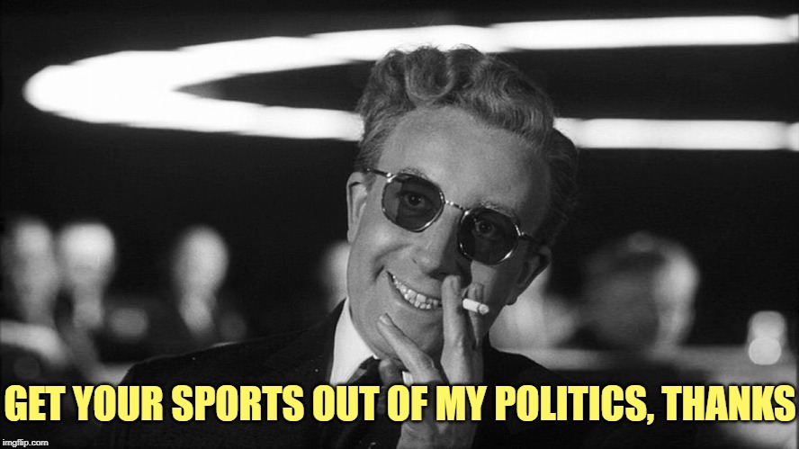 Doctor Strangelove says... | GET YOUR SPORTS OUT OF MY POLITICS, THANKS | image tagged in doctor strangelove says | made w/ Imgflip meme maker