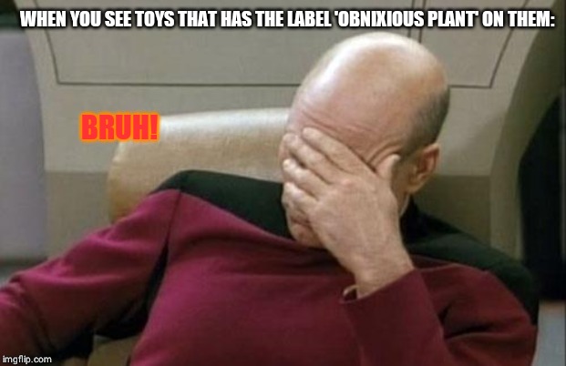 Captain Picard Facepalm | WHEN YOU SEE TOYS THAT HAS THE LABEL 'OBNIXIOUS PLANT' ON THEM:; BRUH! | image tagged in memes,captain picard facepalm | made w/ Imgflip meme maker