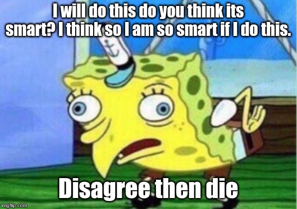 Mocking Spongebob Meme | I will do this do you think its smart? I think so I am so smart if I do this. Disagree then die | image tagged in memes,mocking spongebob | made w/ Imgflip meme maker