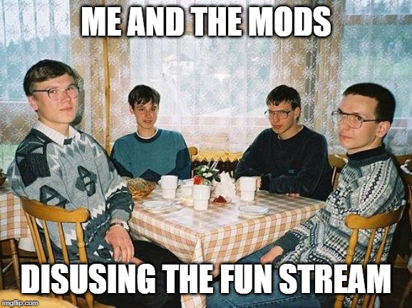 nerd party | ME AND THE MODS DISUSING THE FUN STREAM | image tagged in nerd party | made w/ Imgflip meme maker