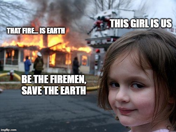 The Earth is on Fire | THIS GIRL IS US; THAT FIRE... IS EARTH; BE THE FIREMEN, SAVE THE EARTH | image tagged in memes,disaster girl,climate change,save the earth | made w/ Imgflip meme maker