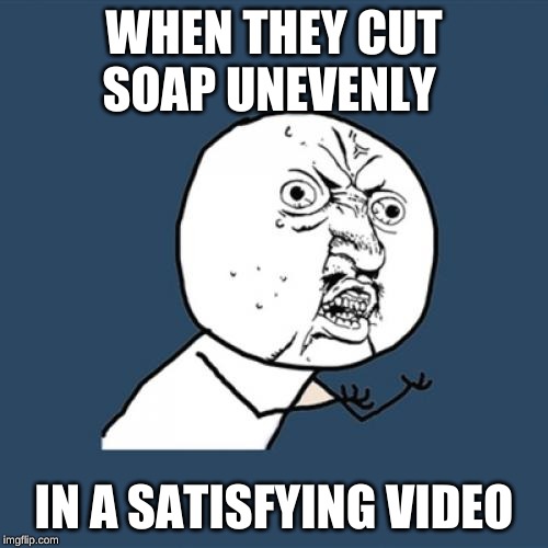 Y U No | WHEN THEY CUT SOAP UNEVENLY; IN A SATISFYING VIDEO | image tagged in memes,y u no | made w/ Imgflip meme maker