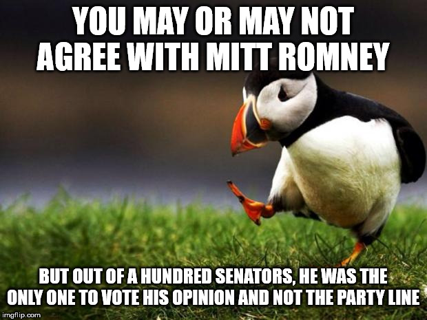 The remaining 99 are everything that is wrong with politics | YOU MAY OR MAY NOT AGREE WITH MITT ROMNEY; BUT OUT OF A HUNDRED SENATORS, HE WAS THE ONLY ONE TO VOTE HIS OPINION AND NOT THE PARTY LINE | image tagged in memes,unpopular opinion puffin,politics,trump,romney | made w/ Imgflip meme maker