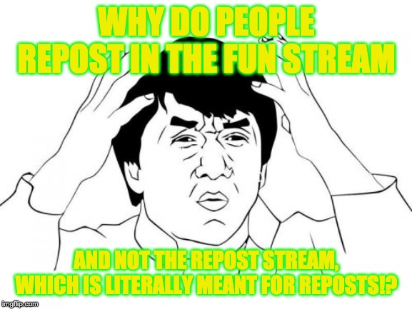 Think about it. The repost stream EXISTS for reposts! | WHY DO PEOPLE REPOST IN THE FUN STREAM; AND NOT THE REPOST STREAM, WHICH IS LITERALLY MEANT FOR REPOSTS!? | image tagged in memes,jackie chan wtf | made w/ Imgflip meme maker