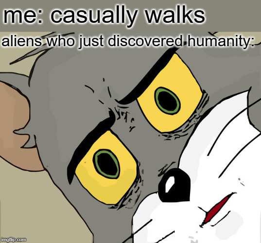 Unsettled Tom Meme | me: casually walks; aliens who just discovered humanity: | image tagged in memes,unsettled tom | made w/ Imgflip meme maker