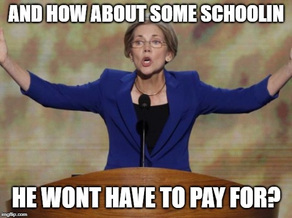 Elizabeth Warren | AND HOW ABOUT SOME SCHOOLIN HE WONT HAVE TO PAY FOR? | image tagged in elizabeth warren | made w/ Imgflip meme maker