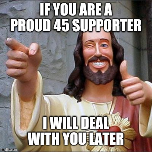 Buddy Christ | IF YOU ARE A PROUD 45 SUPPORTER; I WILL DEAL WITH YOU LATER | image tagged in memes,buddy christ | made w/ Imgflip meme maker