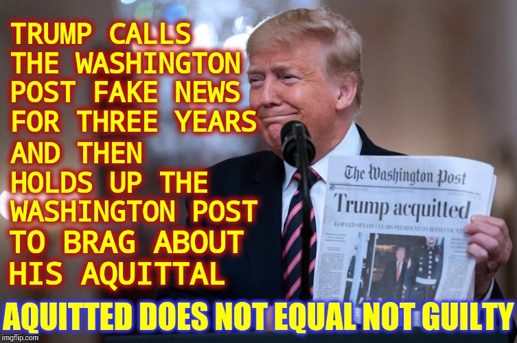 What A Shameless Classless Maroon | TRUMP CALLS THE WASHINGTON POST FAKE NEWS FOR THREE YEARS; AND THEN HOLDS UP THE WASHINGTON POST; TO BRAG ABOUT HIS AQUITTAL; AQUITTED DOES NOT EQUAL NOT GUILTY | image tagged in memes,trump unfit unqualified dangerous,hypocrite,fugly,shameless,liar in chief | made w/ Imgflip meme maker