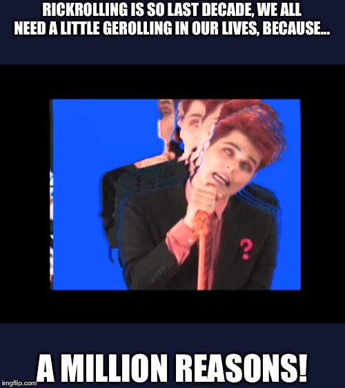 Gerolling | RICKROLLING IS SO LAST DECADE, WE ALL NEED A LITTLE GEROLLING IN OUR LIVES, BECAUSE... A MILLION REASONS! | image tagged in gerard way,mcr,rickroll | made w/ Imgflip meme maker