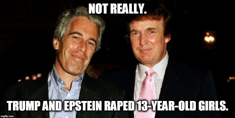 Trump Epstein | NOT REALLY. TRUMP AND EPSTEIN **PED 13-YEAR-OLD GIRLS. | image tagged in trump epstein | made w/ Imgflip meme maker