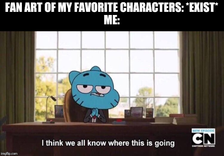 I think we all know where this is going | FAN ART OF MY FAVORITE CHARACTERS: *EXIST*
ME: | image tagged in i think we all know where this is going | made w/ Imgflip meme maker