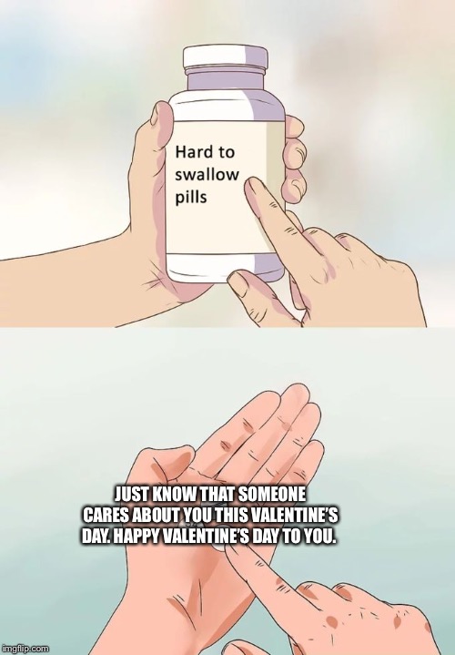 Hard To Swallow Pills Meme | JUST KNOW THAT SOMEONE CARES ABOUT YOU THIS VALENTINE’S DAY. HAPPY VALENTINE’S DAY TO YOU. | image tagged in memes,hard to swallow pills | made w/ Imgflip meme maker