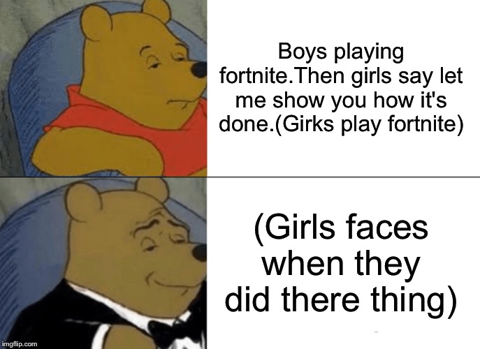 Tuxedo Winnie The Pooh | Boys playing fortnite.Then girls say let me show you how it's done.(Girks play fortnite); (Girls faces when they did there thing) | image tagged in memes,tuxedo winnie the pooh | made w/ Imgflip meme maker