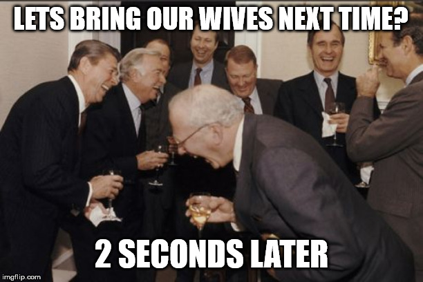 Laughing Men In Suits | LETS BRING OUR WIVES NEXT TIME? 2 SECONDS LATER | image tagged in memes,laughing men in suits | made w/ Imgflip meme maker