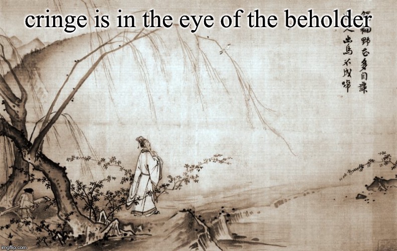 But tell me, master: What is cringe? Cringe ebbs and flows, like water. Be like water, my friend. | cringe is in the eye of the beholder | image tagged in daoism walking the path,cringe,chinese,art | made w/ Imgflip meme maker