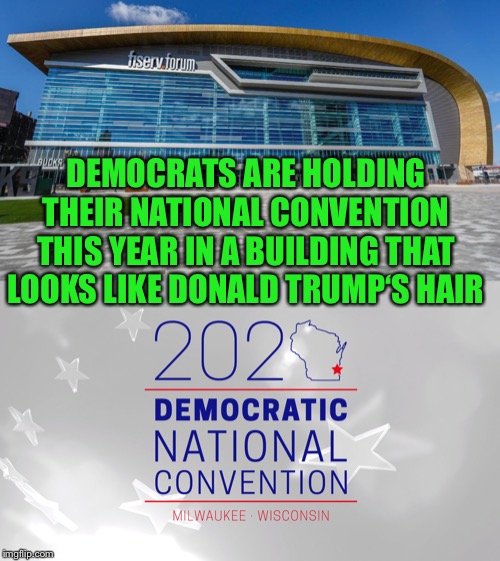 Now that you mention it... | DEMOCRATS ARE HOLDING THEIR NATIONAL CONVENTION THIS YEAR IN A BUILDING THAT LOOKS LIKE DONALD TRUMP‘S HAIR | image tagged in democratic national convention,2020,fiserv forum,milwaukee,trump,hair,Conservative | made w/ Imgflip meme maker