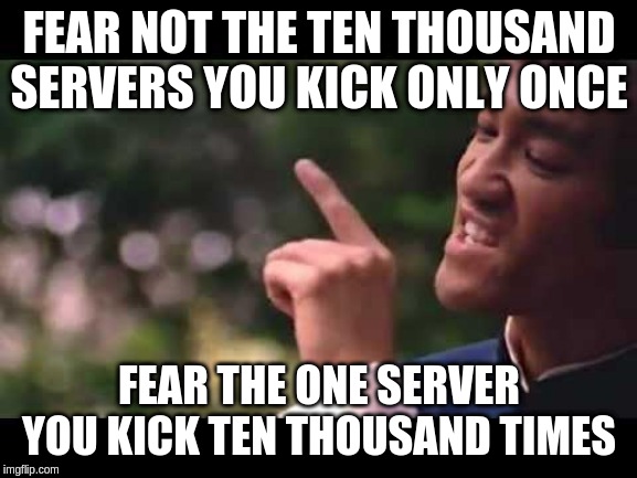 bruce lee | FEAR NOT THE TEN THOUSAND SERVERS YOU KICK ONLY ONCE; FEAR THE ONE SERVER YOU KICK TEN THOUSAND TIMES | image tagged in bruce lee | made w/ Imgflip meme maker
