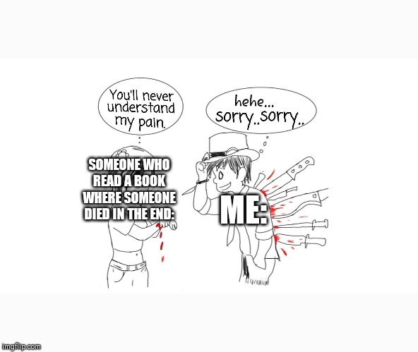 You will never understand my pain | SOMEONE WHO READ A BOOK WHERE SOMEONE DIED IN THE END:; ME: | image tagged in you will never understand my pain | made w/ Imgflip meme maker