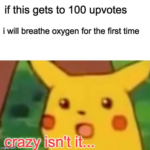 Hello, My name is Mr Upvote Beggar! | if this gets to 100 upvotes; i will breathe oxygen for the first time; crazy isn't it... | image tagged in memes,surprised pikachu | made w/ Imgflip meme maker