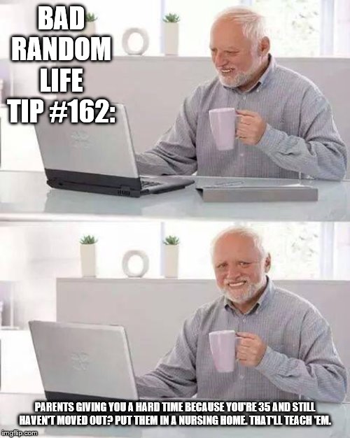 Hide the Pain Harold Meme | BAD RANDOM LIFE TIP #162:; PARENTS GIVING YOU A HARD TIME BECAUSE YOU'RE 35 AND STILL HAVEN'T MOVED OUT? PUT THEM IN A NURSING HOME. THAT'LL TEACH 'EM. | image tagged in memes,hide the pain harold | made w/ Imgflip meme maker