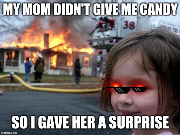 Disaster Girl Meme | MY MOM DIDN'T GIVE ME CANDY; SO I GAVE HER A SURPRISE | image tagged in memes,disaster girl | made w/ Imgflip meme maker