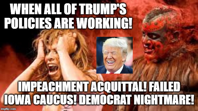 Democrat Nightmare!! | WHEN ALL OF TRUMP'S POLICIES ARE WORKING! IMPEACHMENT ACQUITTAL! FAILED IOWA CAUCUS! DEMOCRAT NIGHTMARE! | image tagged in trump,democratic party,democrats | made w/ Imgflip meme maker