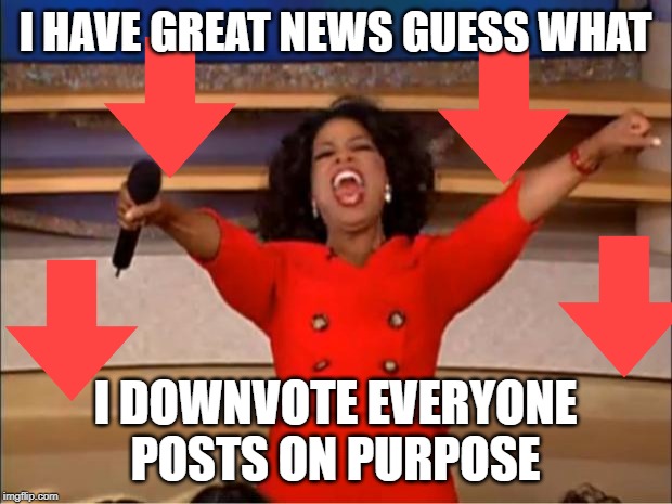 Oprah You Get A Meme | I HAVE GREAT NEWS GUESS WHAT; I DOWNVOTE EVERYONE POSTS ON PURPOSE | image tagged in memes,oprah you get a | made w/ Imgflip meme maker