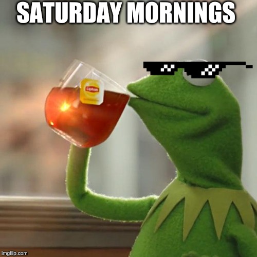 Saturday mornings | SATURDAY MORNINGS | image tagged in memes,but thats none of my business,kermit the frog | made w/ Imgflip meme maker