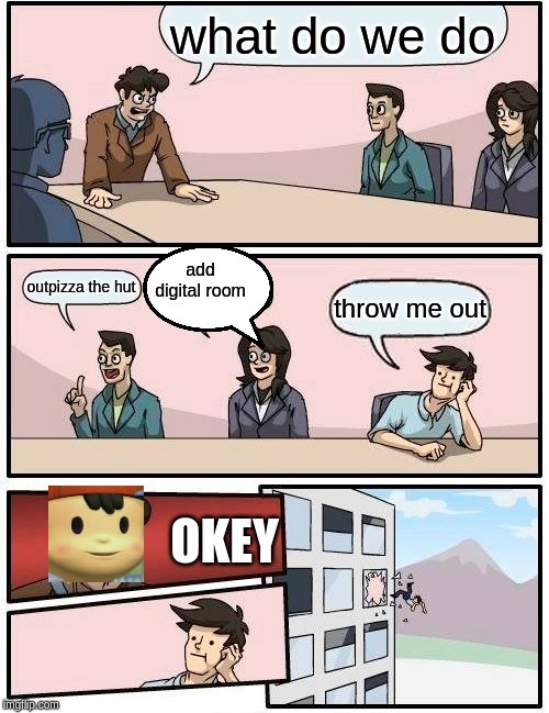 Boardroom Meeting Suggestion Meme | what do we do; add digital room; outpizza the hut; throw me out; OKEY | image tagged in memes,boardroom meeting suggestion | made w/ Imgflip meme maker