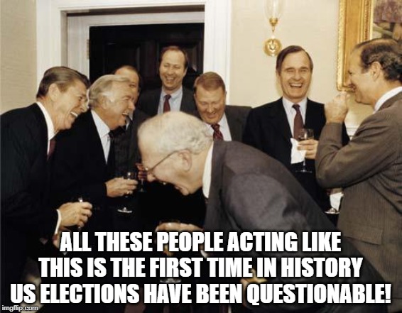 It's NOT a New Thing! |  ALL THESE PEOPLE ACTING LIKE THIS IS THE FIRST TIME IN HISTORY US ELECTIONS HAVE BEEN QUESTIONABLE! | image tagged in republicans laughing | made w/ Imgflip meme maker