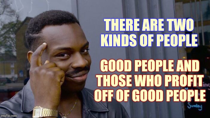 "You Don't See Them F*ing Each Other For A Percentage" | THERE ARE TWO KINDS OF PEOPLE; GOOD PEOPLE AND THOSE WHO PROFIT OFF OF GOOD PEOPLE | image tagged in memes,roll safe think about it,good vs evil,very good,bad time,fugly | made w/ Imgflip meme maker