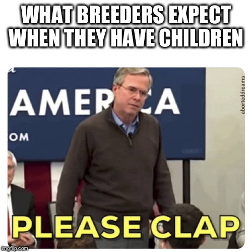 WHAT BREEDERS EXPECT WHEN THEY HAVE CHILDREN | image tagged in breeders,childfree,jeb bush,please clap | made w/ Imgflip meme maker