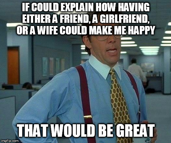 I prefer to be alone | IF COULD EXPLAIN HOW HAVING EITHER A FRIEND, A GIRLFRIEND, OR A WIFE COULD MAKE ME HAPPY; THAT WOULD BE GREAT | image tagged in memes,that would be great,friendship,love,marriage,lone wolf | made w/ Imgflip meme maker