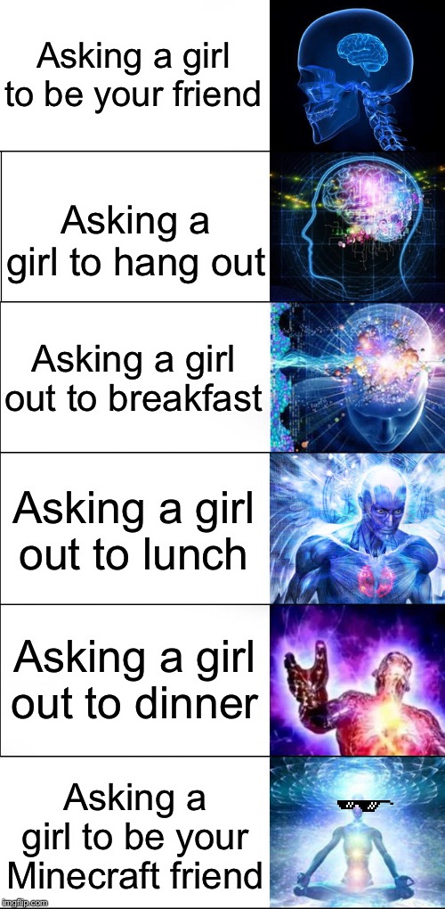 Expanding brain | Asking a girl to be your friend; Asking a girl to hang out; Asking a girl out to breakfast; Asking a girl out to lunch; Asking a girl out to dinner; Asking a girl to be your Minecraft friend | image tagged in expanding brain | made w/ Imgflip meme maker