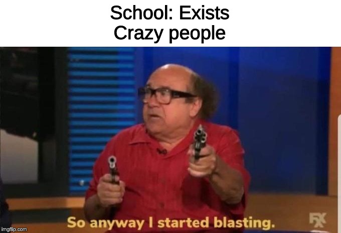 Started blasting | School: Exists
Crazy people | image tagged in started blasting | made w/ Imgflip meme maker