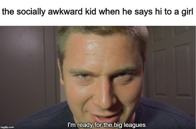 I'm ready for the big leagues | the socially awkward kid when he says hi to a girl | image tagged in i'm ready for the big leagues,memes,funny,high school,socially awkward,school | made w/ Imgflip meme maker