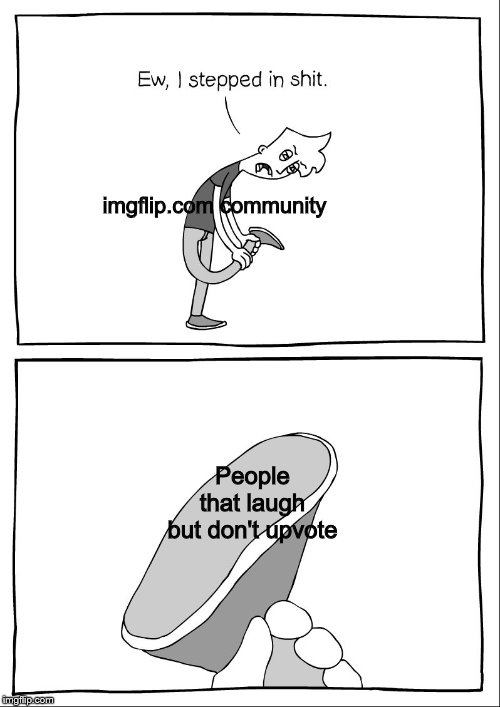Ew, i stepped in shit | imgflip.com community; People that laugh but don't upvote | image tagged in ew i stepped in shit | made w/ Imgflip meme maker