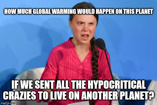 Greta how dare | HOW MUCH GLOBAL WARMING WOULD HAPPEN ON THIS PLANET; IF WE SENT ALL THE HYPOCRITICAL CRAZIES TO LIVE ON ANOTHER PLANET? | image tagged in greta how dare | made w/ Imgflip meme maker