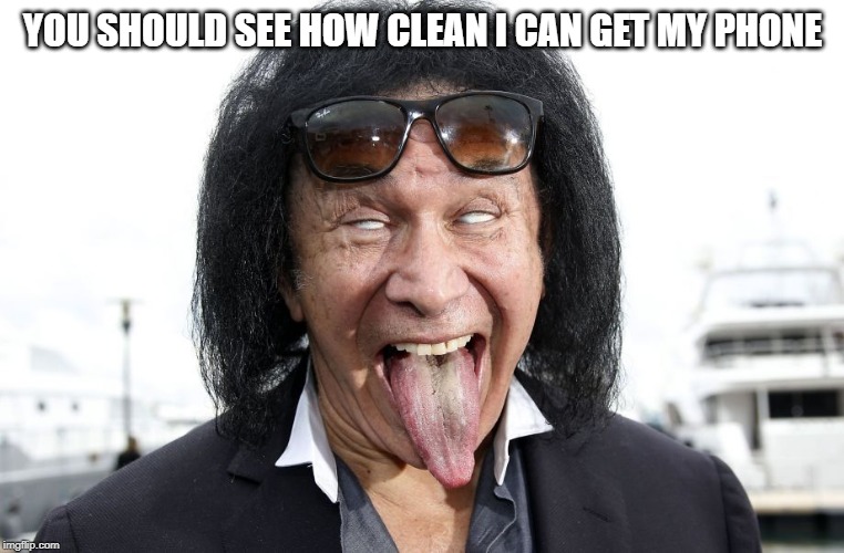 gene simmons | YOU SHOULD SEE HOW CLEAN I CAN GET MY PHONE | image tagged in gene simmons | made w/ Imgflip meme maker