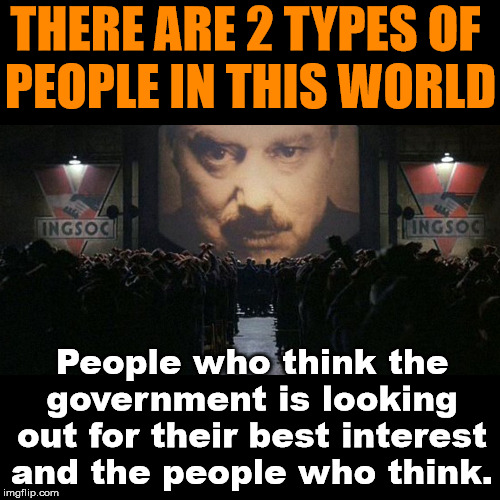 Think and live for you and your family. | THERE ARE 2 TYPES OF 
PEOPLE IN THIS WORLD; People who think the government is looking out for their best interest and the people who think. | image tagged in 1984,positive thinking,big government,politics | made w/ Imgflip meme maker