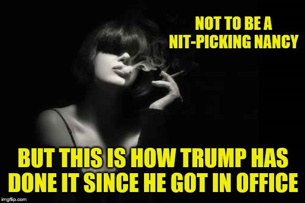 NOT TO BE A NIT-PICKING NANCY BUT THIS IS HOW TRUMP HAS DONE IT SINCE HE GOT IN OFFICE | made w/ Imgflip meme maker
