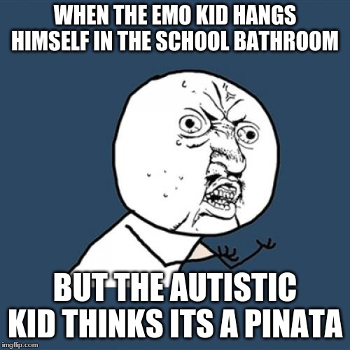 Y U No Meme | WHEN THE EMO KID HANGS HIMSELF IN THE SCHOOL BATHROOM; BUT THE AUTISTIC KID THINKS ITS A PINATA | image tagged in memes,y u no | made w/ Imgflip meme maker