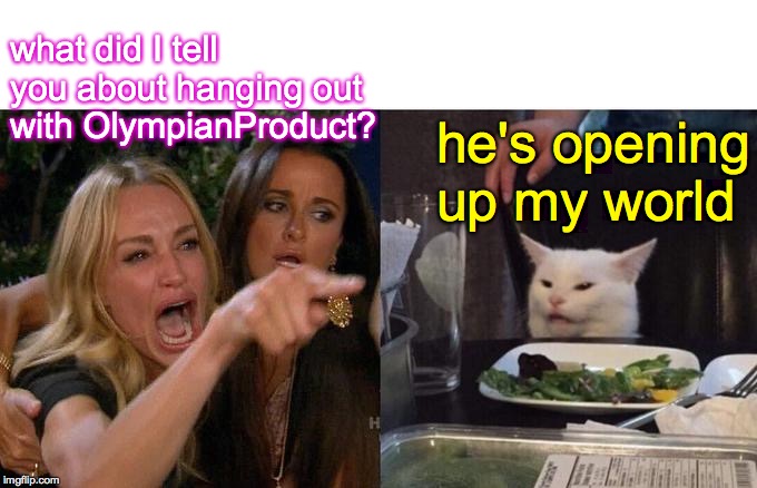 Woman Yelling At Cat Meme | what did I tell you about hanging out with OlympianProduct? he's opening up my world | image tagged in memes,woman yelling at cat | made w/ Imgflip meme maker