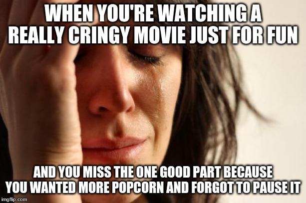 First World Problems | WHEN YOU'RE WATCHING A REALLY CRINGY MOVIE JUST FOR FUN; AND YOU MISS THE ONE GOOD PART BECAUSE YOU WANTED MORE POPCORN AND FORGOT TO PAUSE IT | image tagged in memes,first world problems | made w/ Imgflip meme maker