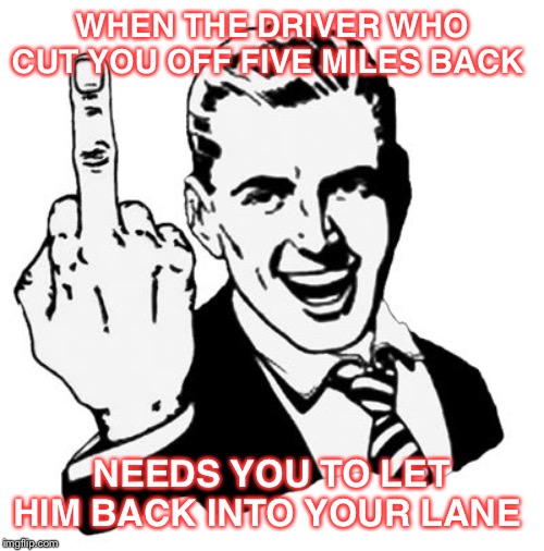 1950s Middle Finger Meme |  WHEN THE DRIVER WHO CUT YOU OFF FIVE MILES BACK; NEEDS YOU TO LET HIM BACK INTO YOUR LANE | image tagged in memes,1950s middle finger | made w/ Imgflip meme maker