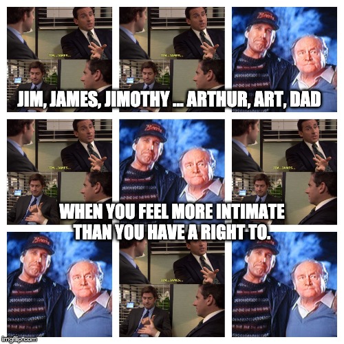 JimJamesJimothyArthurArtDad | JIM, JAMES, JIMOTHY ... ARTHUR, ART, DAD; WHEN YOU FEEL MORE INTIMATE THAN YOU HAVE A RIGHT TO. | image tagged in jimjamesjimothyarthurartdad | made w/ Imgflip meme maker