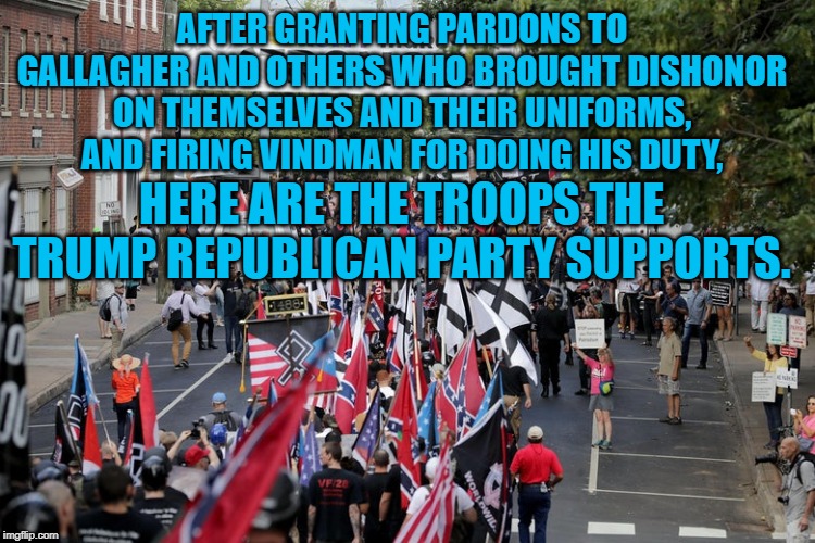 Trump's Troops | AFTER GRANTING PARDONS TO GALLAGHER AND OTHERS WHO BROUGHT DISHONOR ON THEMSELVES AND THEIR UNIFORMS, AND FIRING VINDMAN FOR DOING HIS DUTY, HERE ARE THE TROOPS THE TRUMP REPUBLICAN PARTY SUPPORTS. | image tagged in politics | made w/ Imgflip meme maker