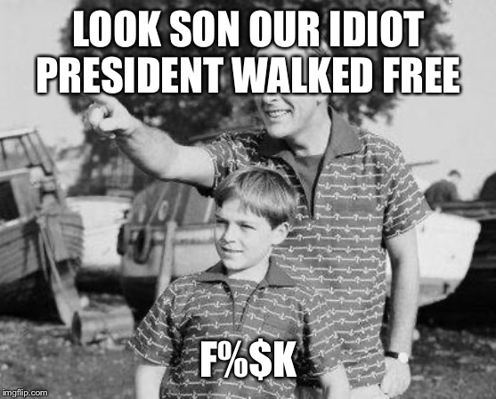 Look Son | LOOK SON OUR IDIOT PRESIDENT WALKED FREE; F%$K | image tagged in memes,look son | made w/ Imgflip meme maker